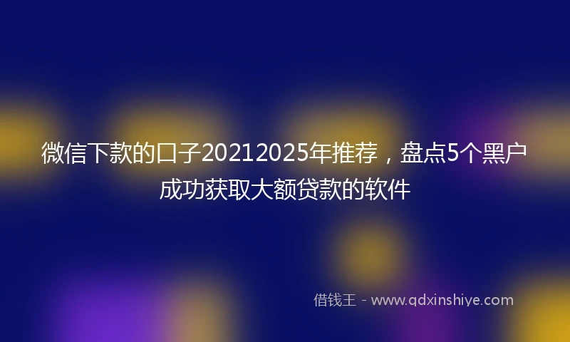微信下款的口子20212025年推荐，盘点5个黑户成功获取大额贷款的软件