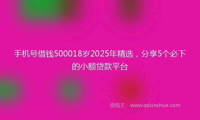 手机号借钱500018岁2025年精选，分享5个必下的小额贷款平台