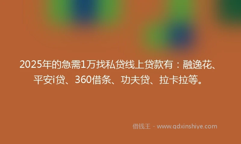 2025年的急需1万找私贷线上贷款有：融逸花、平安i贷、360借条、功夫贷、拉卡拉等。