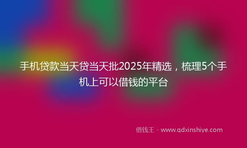 手机贷款当天贷当天批2025年精选，梳理5个手机上可以借钱的平台