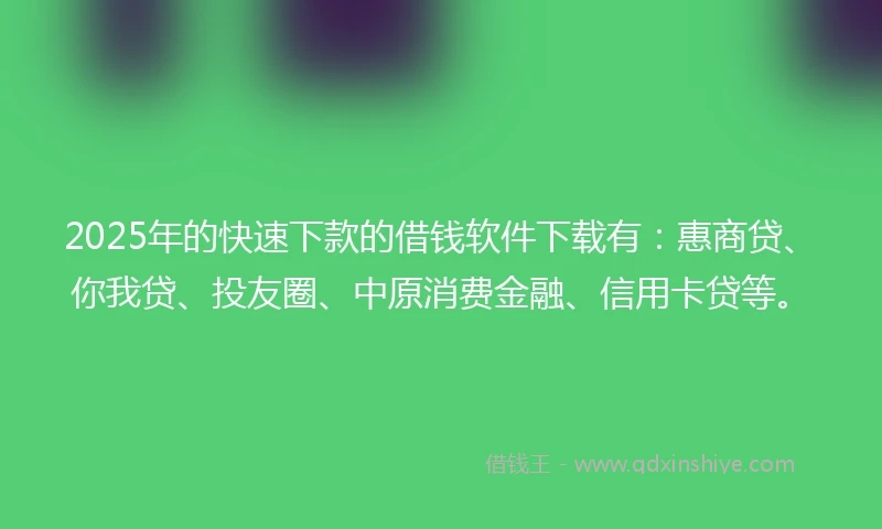 2025年的快速下款的借钱软件下载有：惠商贷、你我贷、投友圈、中原消费金融、信用卡贷等。