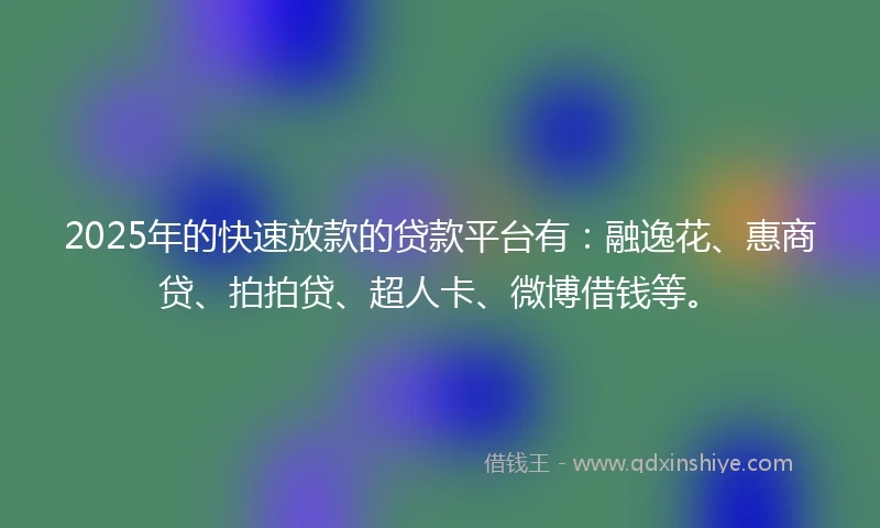 2025年的快速放款的贷款平台有：融逸花、惠商贷、拍拍贷、超人卡、微博借钱等。