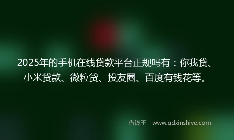 2025年的手机在线贷款平台正规吗有：你我贷、小米贷款、微粒贷、投友圈、百度有钱花等。