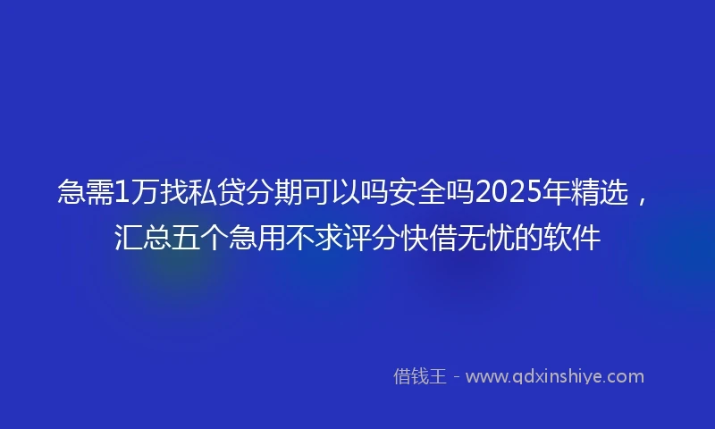 急需1万找私贷分期可以吗安全吗2025年精选，汇总五个急用不求评分快借无忧的软件