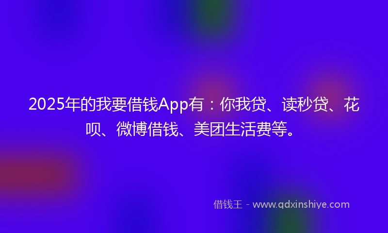 2025年的我要借钱App有：你我贷、读秒贷、花呗、微博借钱、美团生活费等。