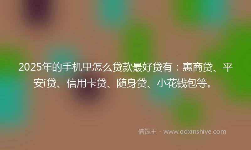 2025年的手机里怎么贷款最好贷有：惠商贷、平安i贷、信用卡贷、随身贷、小花钱包等。