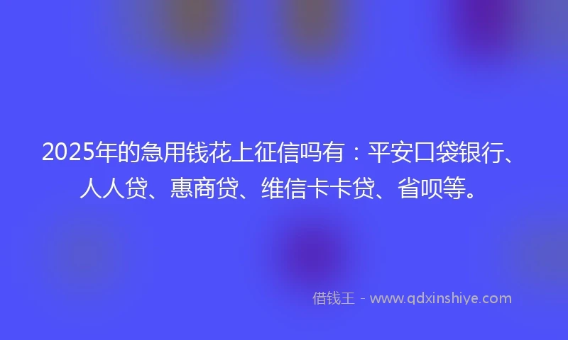 2025年的急用钱花上征信吗有：平安口袋银行、人人贷、惠商贷、维信卡卡贷、省呗等。
