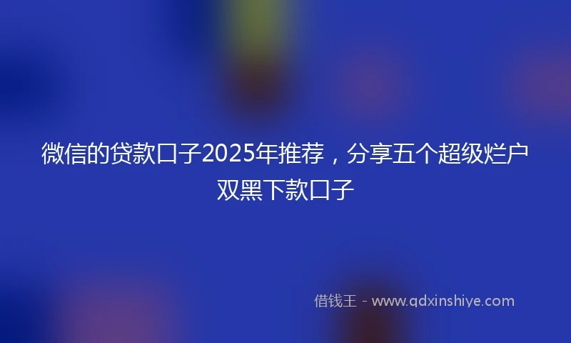 微信的贷款口子2025年推荐，分享五个超级烂户双黑下款口子