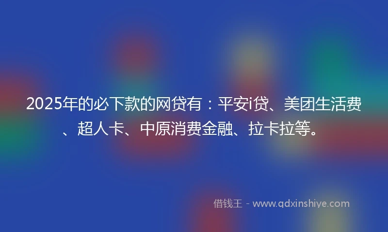 2025年的必下款的网贷有：平安i贷、美团生活费、超人卡、中原消费金融、拉卡拉等。