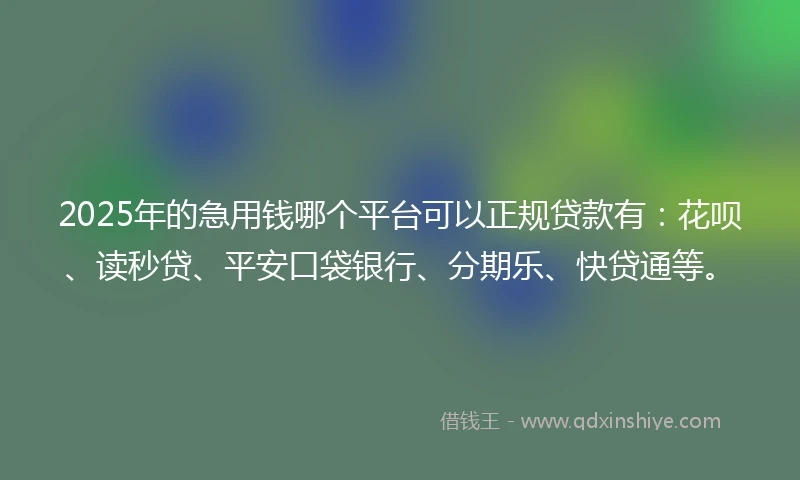 2025年的急用钱哪个平台可以正规贷款有：花呗、读秒贷、平安口袋银行、分期乐、快贷通等。