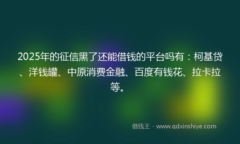 2025年的征信黑了还能借钱的平台吗有：柯基贷、洋钱罐、中原消费金融、百度有钱花、拉卡拉等。