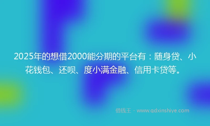 2025年的想借2000能分期的平台有：随身贷、小花钱包、还呗、度小满金融、信用卡贷等。