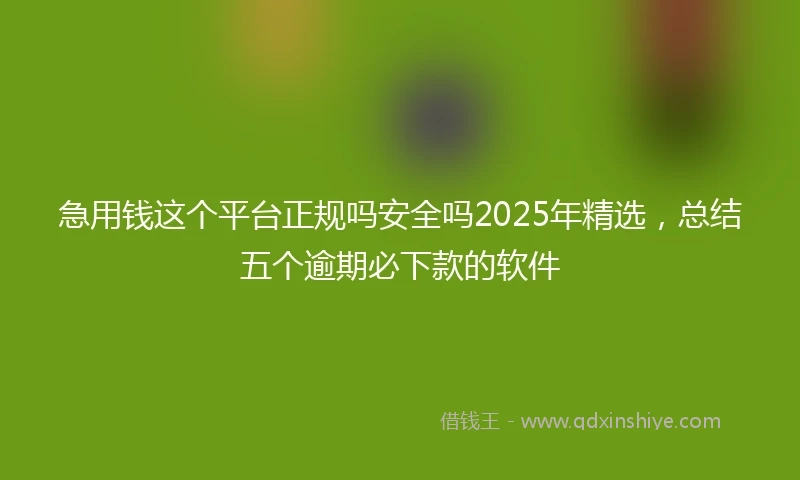 急用钱这个平台正规吗安全吗2025年精选，总结五个逾期必下款的软件