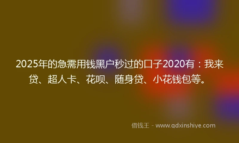 2025年的急需用钱黑户秒过的口子2020有：我来贷、超人卡、花呗、随身贷、小花钱包等。