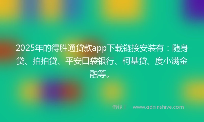 2025年的得胜通贷款app下载链接安装有：随身贷、拍拍贷、平安口袋银行、柯基贷、度小满金融等。