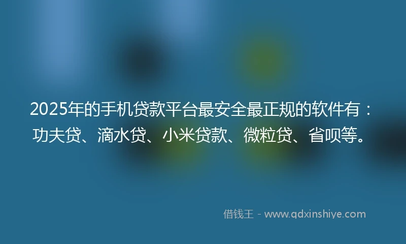 2025年的手机贷款平台最安全最正规的软件有：功夫贷、滴水贷、小米贷款、微粒贷、省呗等。