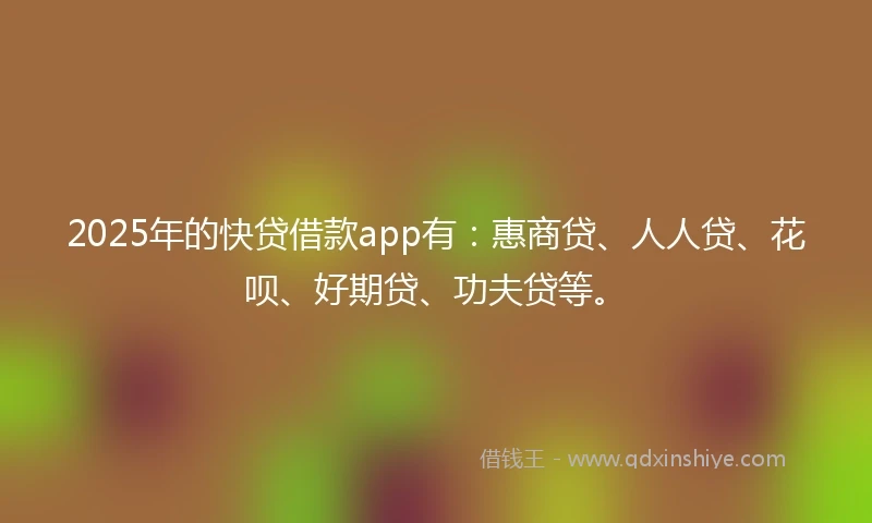 2025年的快贷借款app有：惠商贷、人人贷、花呗、好期贷、功夫贷等。