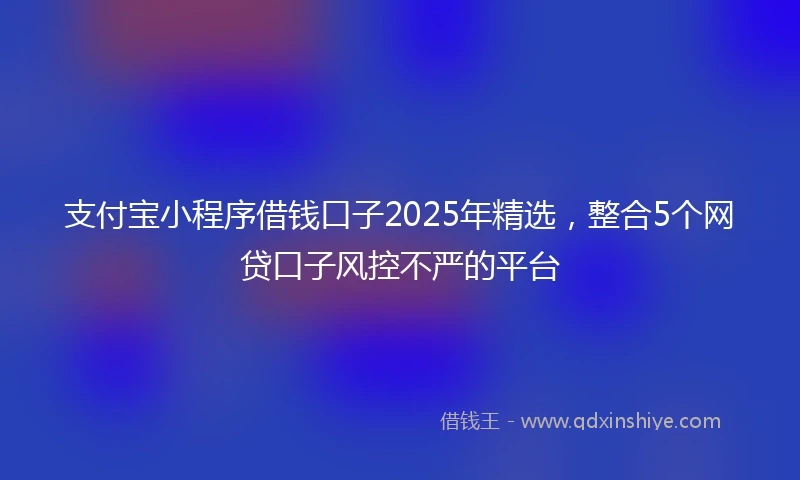 支付宝小程序借钱口子2025年精选，整合5个网贷口子风控不严的平台