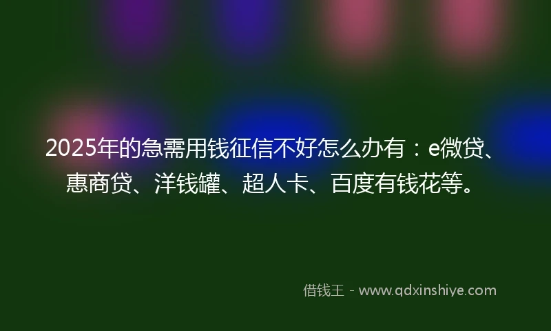 2025年的急需用钱征信不好怎么办有：e微贷、惠商贷、洋钱罐、超人卡、百度有钱花等。