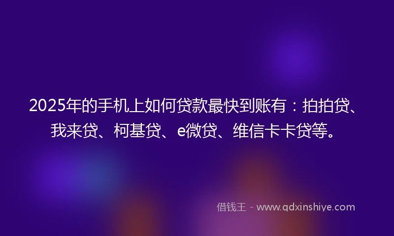 2025年的手机上如何贷款最快到账有：拍拍贷、我来贷、柯基贷、e微贷、维信卡卡贷等。
