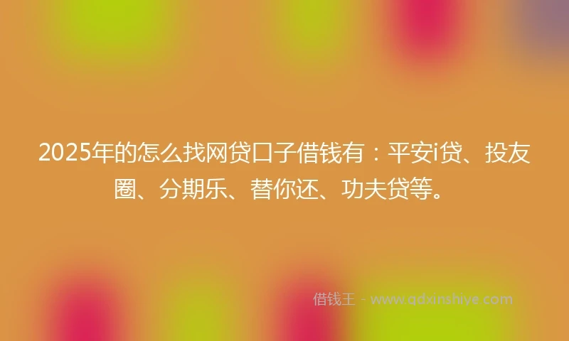 2025年的怎么找网贷口子借钱有：平安i贷、投友圈、分期乐、替你还、功夫贷等。