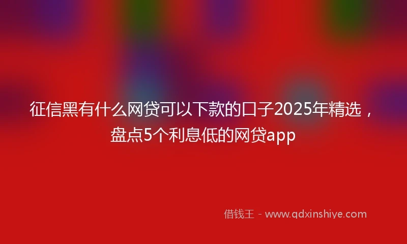 征信黑有什么网贷可以下款的口子2025年精选,盘点5个利息低的网贷app