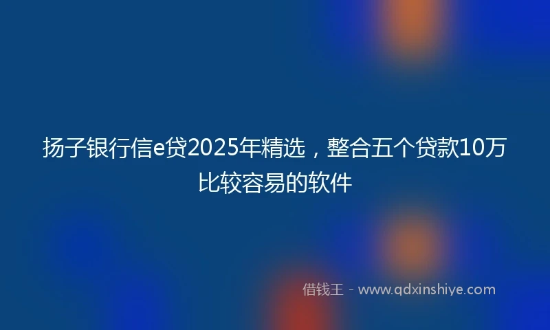 扬子银行信e贷2025年精选，整合五个贷款10万比较容易的软件