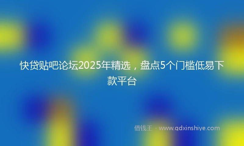 快贷贴吧论坛2025年精选，盘点5个门槛低易下款平台