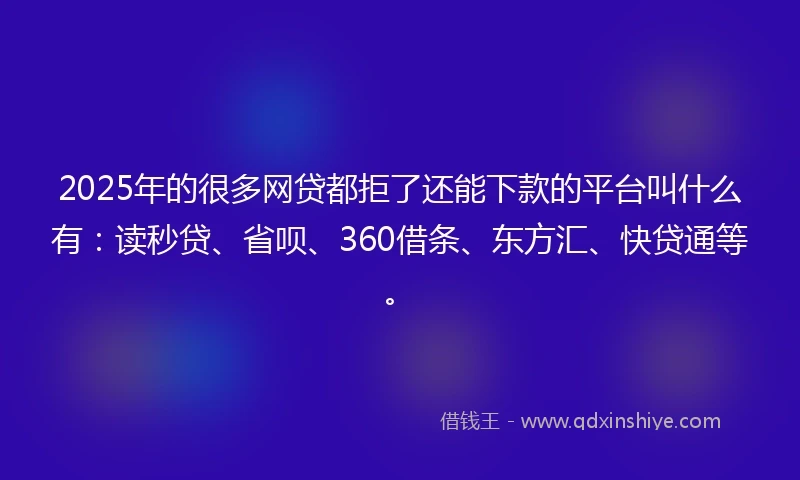 2025年的很多网贷都拒了还能下款的平台叫什么有：读秒贷、省呗、360借条、东方汇、快贷通等。