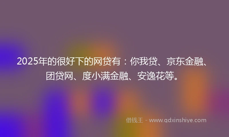 2025年的很好下的网贷有:你我贷、京东金融、团贷网、度小满金融、安逸花等。