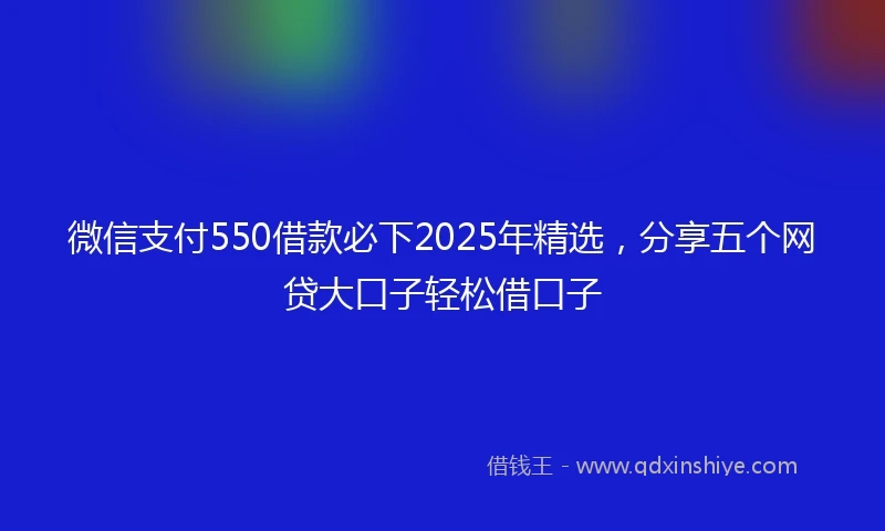 微信支付550借款必下2025年精选，分享五个网贷大口子轻松借口子