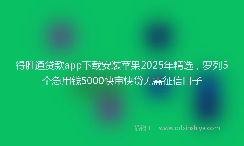 得胜通贷款app下载安装苹果2025年精选,罗列5个急用钱5000快审快贷无需征信口子