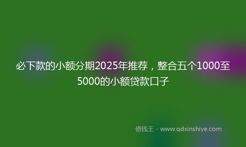 必下款的小额分期2025年推荐，整合五个1000至5000的小额贷款口子