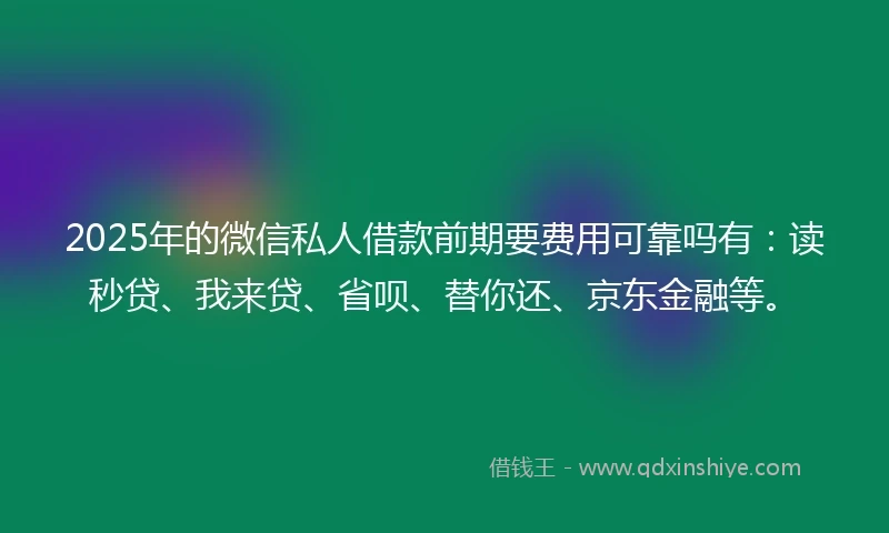 2025年的微信私人借款前期要费用可靠吗有：读秒贷、我来贷、省呗、替你还、京东金融等。