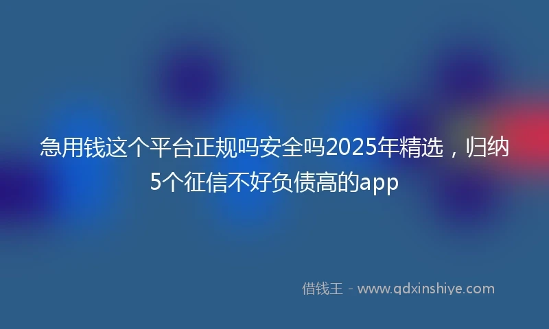急用钱这个平台正规吗安全吗2025年精选，归纳5个征信不好负债高的app