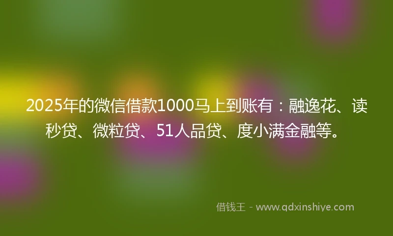 2025年的微信借款1000马上到账有：融逸花、读秒贷、微粒贷、51人品贷、度小满金融等。