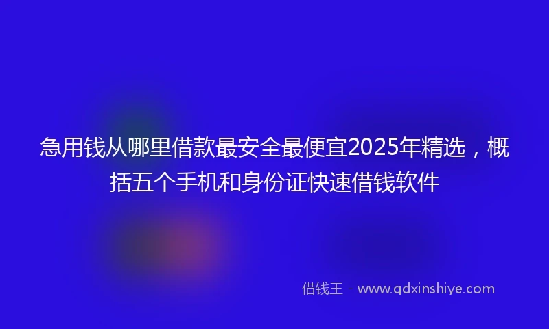 急用钱从哪里借款最安全最便宜2025年精选，概括五个手机和身份证快速借钱软件