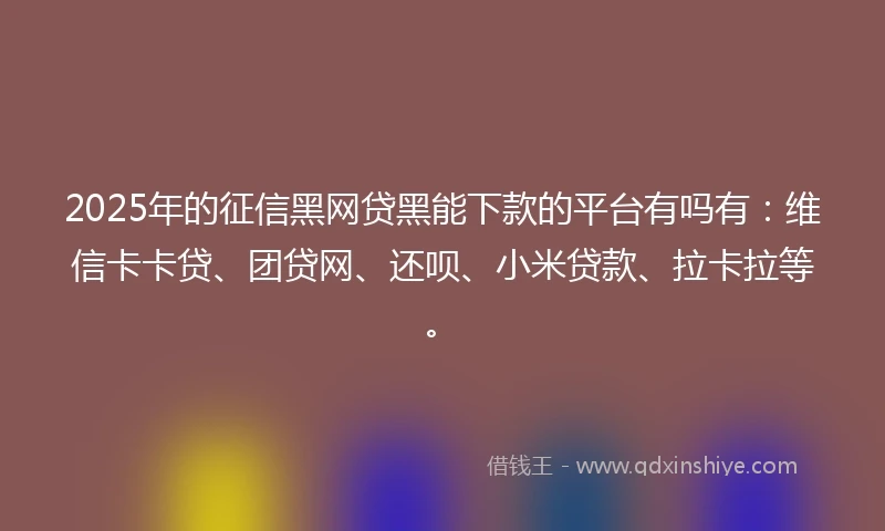 2025年的征信黑网贷黑能下款的平台有吗有：维信卡卡贷、团贷网、还呗、小米贷款、拉卡拉等。