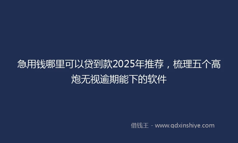 急用钱哪里可以贷到款2025年推荐，梳理五个高炮无视逾期能下的软件