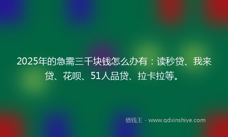 2025年的急需三千块钱怎么办有：读秒贷、我来贷、花呗、51人品贷、拉卡拉等。