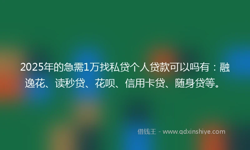 2025年的急需1万找私贷个人贷款可以吗有：融逸花、读秒贷、花呗、信用卡贷、随身贷等。