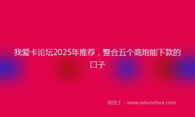 我爱卡论坛2025年推荐，整合五个高炮能下款的口子