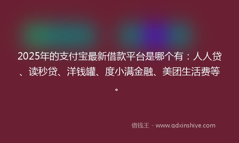 2025年的支付宝最新借款平台是哪个有：人人贷、读秒贷、洋钱罐、度小满金融、美团生活费等。