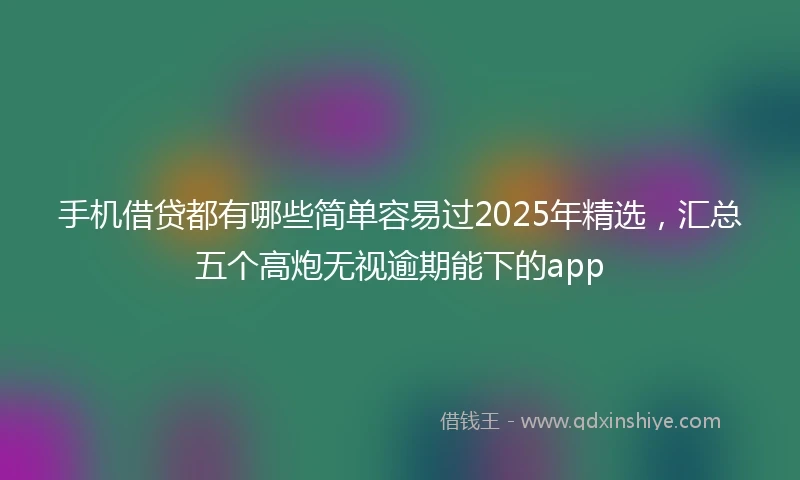 手机借贷都有哪些简单容易过2025年精选，汇总五个高炮无视逾期能下的app