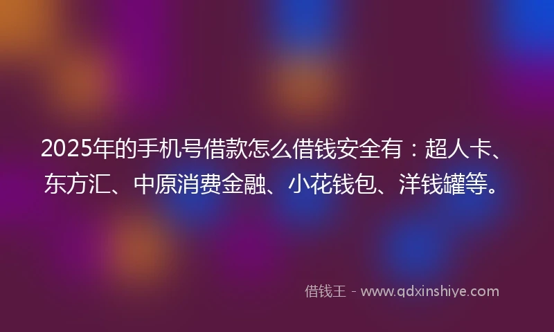 2025年的手机号借款怎么借钱安全有：超人卡、东方汇、中原消费金融、小花钱包、洋钱罐等。