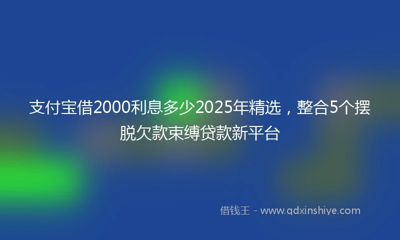 支付宝借2000利息多少2025年精选，整合5个摆脱欠款束缚贷款新平台