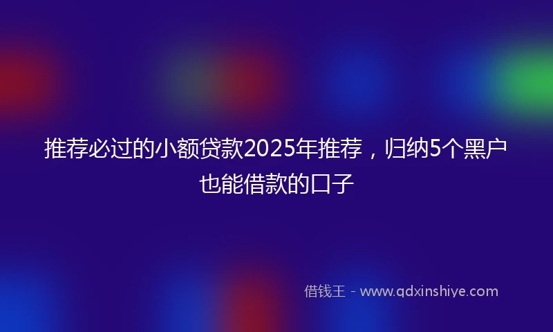 推荐必过的小额贷款2025年推荐，归纳5个黑户也能借款的口子