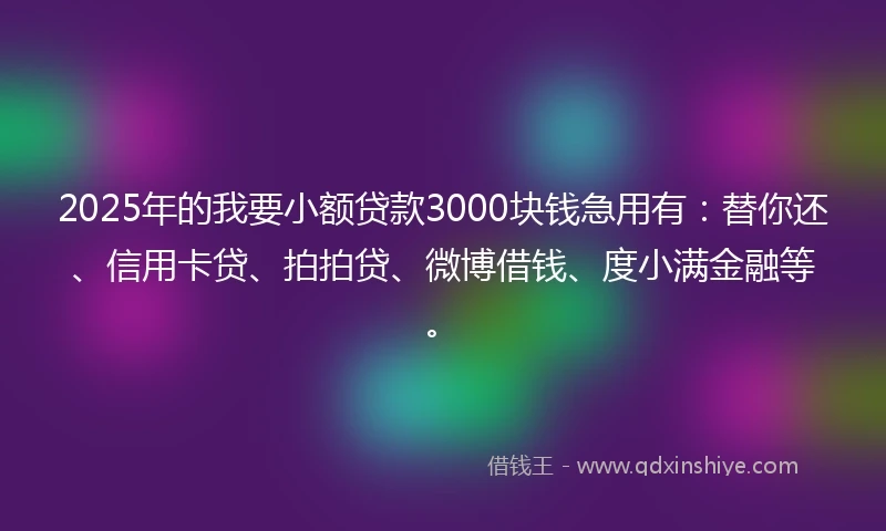 2025年的我要小额贷款3000块钱急用有：替你还、信用卡贷、拍拍贷、微博借钱、度小满金融等。