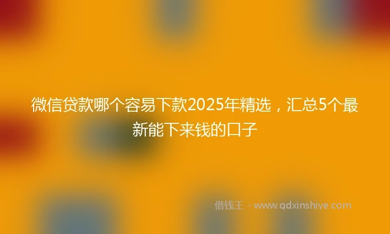微信贷款哪个容易下款2025年精选，汇总5个最新能下来钱的口子