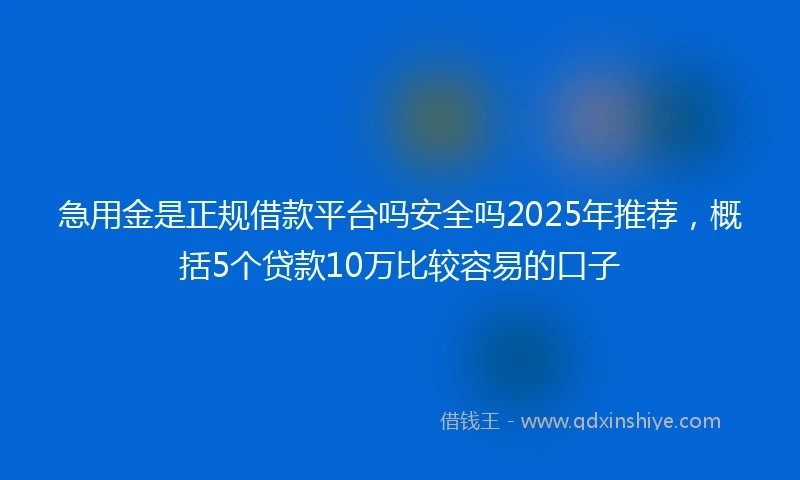 急用金是正规借款平台吗安全吗2025年推荐，概括5个贷款10万比较容易的口子